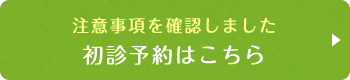 注意事項を確認しました 初診予約はこちら